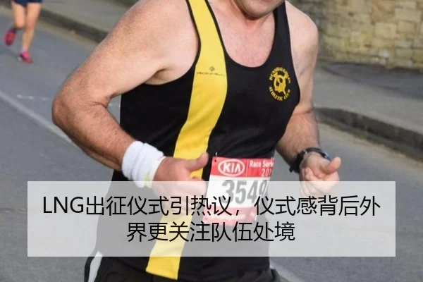 LNG出征仪式引热议，仪式感背后外界更关注队伍处境