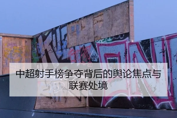 中超射手榜争夺背后的舆论焦点与联赛处境（xingkong）